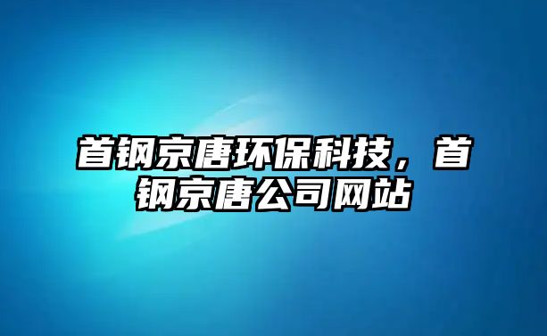 首鋼京唐環(huán)保科技，首鋼京唐公司網(wǎng)站