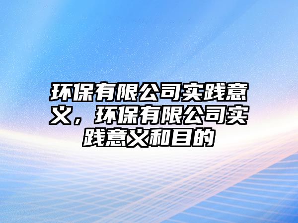 環(huán)保有限公司實踐意義，環(huán)保有限公司實踐意義和目的