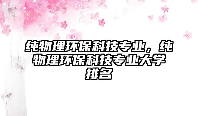 純物理環(huán)保科技專業(yè)，純物理環(huán)保科技專業(yè)大學(xué)排名