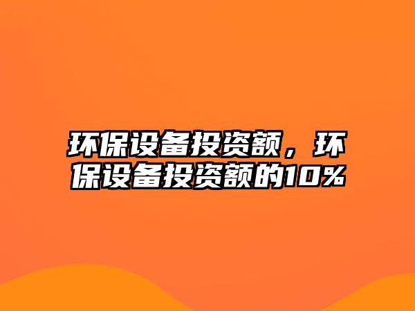 環(huán)保設(shè)備投資額，環(huán)保設(shè)備投資額的10%