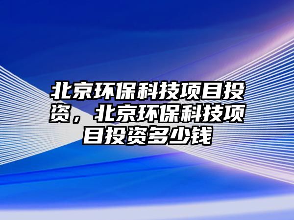 北京環(huán)?？萍柬椖客顿Y，北京環(huán)保科技項目投資多少錢