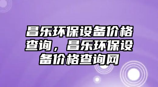 昌樂(lè)環(huán)保設(shè)備價(jià)格查詢，昌樂(lè)環(huán)保設(shè)備價(jià)格查詢網(wǎng)