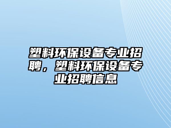 塑料環(huán)保設(shè)備專業(yè)招聘，塑料環(huán)保設(shè)備專業(yè)招聘信息