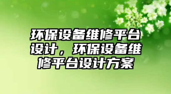 環(huán)保設備維修平臺設計，環(huán)保設備維修平臺設計方案