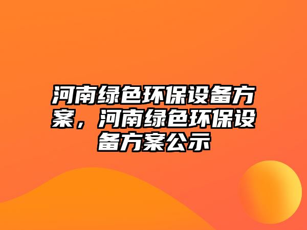 河南綠色環(huán)保設備方案，河南綠色環(huán)保設備方案公示