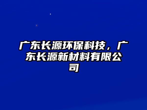 廣東長(zhǎng)源環(huán)?？萍?，廣東長(zhǎng)源新材料有限公司