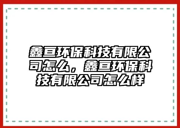 鑫亙環(huán)?？萍加邢薰驹趺矗蝸儹h(huán)?？萍加邢薰驹趺礃?/> 
									</a>
									<h4 class=