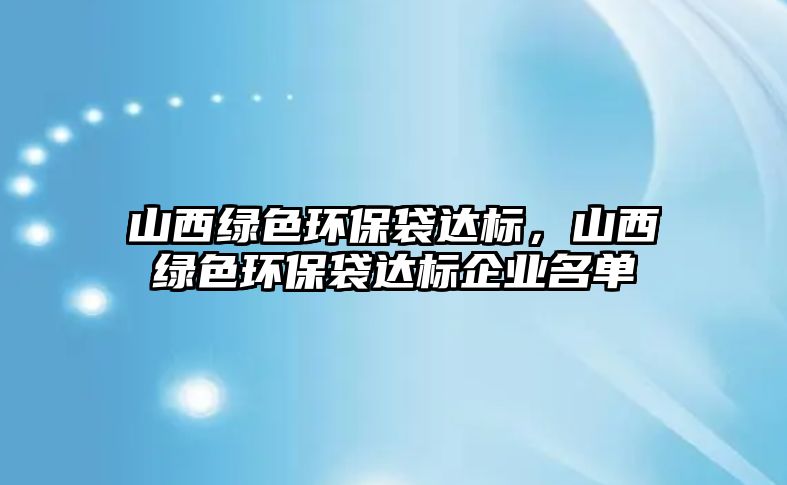 山西綠色環(huán)保袋達標，山西綠色環(huán)保袋達標企業(yè)名單