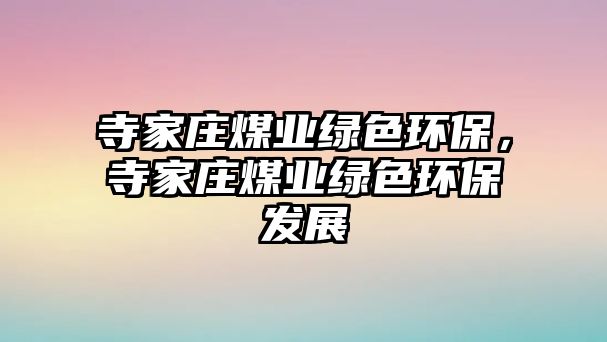 寺家莊煤業(yè)綠色環(huán)保，寺家莊煤業(yè)綠色環(huán)保發(fā)展