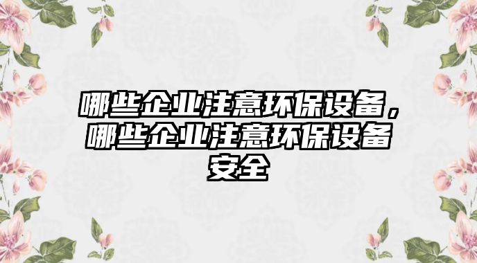 哪些企業(yè)注意環(huán)保設(shè)備，哪些企業(yè)注意環(huán)保設(shè)備安全