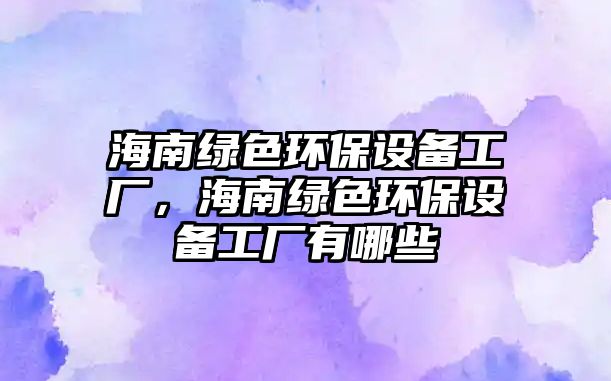 海南綠色環(huán)保設備工廠，海南綠色環(huán)保設備工廠有哪些