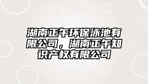 湖南正午環(huán)保泳池有限公司，湖南正午知識產權有限公司