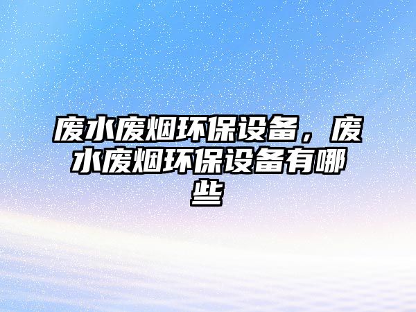 廢水廢煙環(huán)保設(shè)備，廢水廢煙環(huán)保設(shè)備有哪些