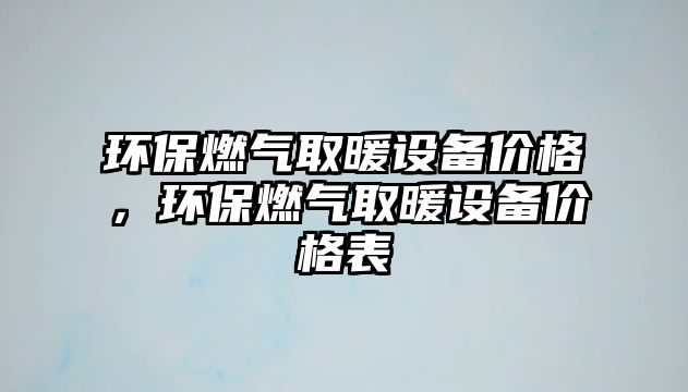 環(huán)保燃氣取暖設(shè)備價格，環(huán)保燃氣取暖設(shè)備價格表