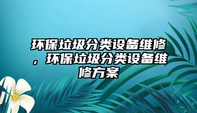 環(huán)保垃圾分類設(shè)備維修，環(huán)保垃圾分類設(shè)備維修方案