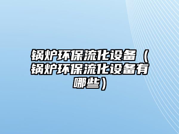 鍋爐環(huán)保流化設(shè)備（鍋爐環(huán)保流化設(shè)備有哪些）