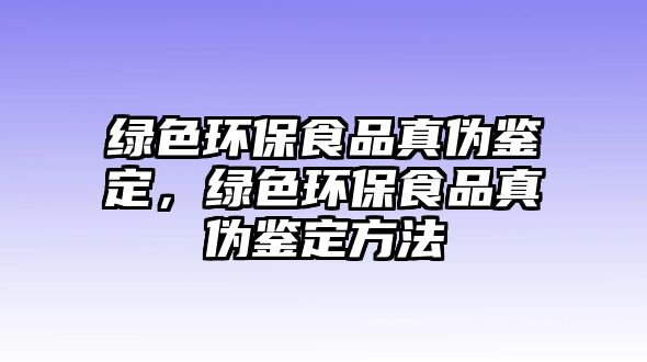 綠色環(huán)保食品真?zhèn)舞b定，綠色環(huán)保食品真?zhèn)舞b定方法