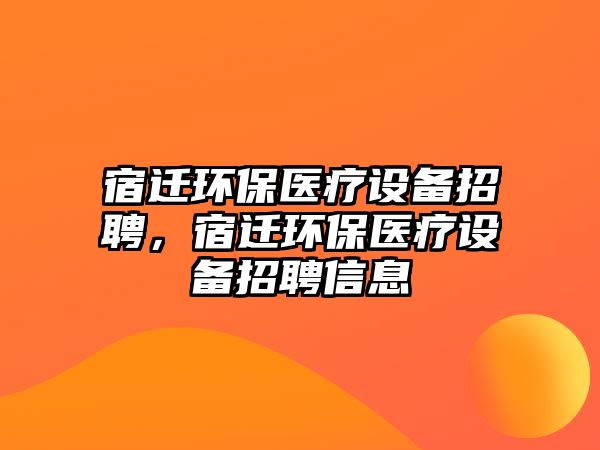 宿遷環(huán)保醫(yī)療設備招聘，宿遷環(huán)保醫(yī)療設備招聘信息