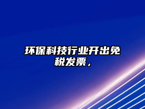 環(huán)保科技行業(yè)開出免稅發(fā)票，