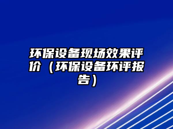 環(huán)保設(shè)備現(xiàn)場(chǎng)效果評(píng)價(jià)（環(huán)保設(shè)備環(huán)評(píng)報(bào)告）