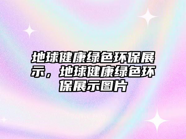 地球健康綠色環(huán)保展示，地球健康綠色環(huán)保展示圖片