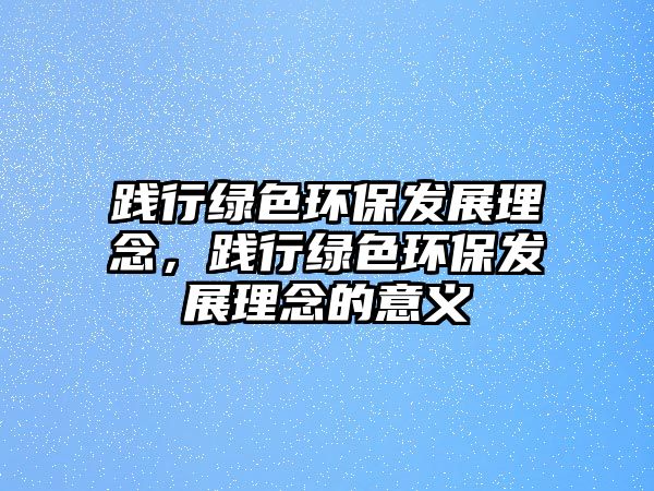 踐行綠色環(huán)保發(fā)展理念，踐行綠色環(huán)保發(fā)展理念的意義