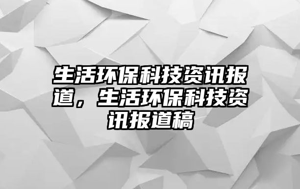 生活環(huán)?？萍假Y訊報道，生活環(huán)保科技資訊報道稿