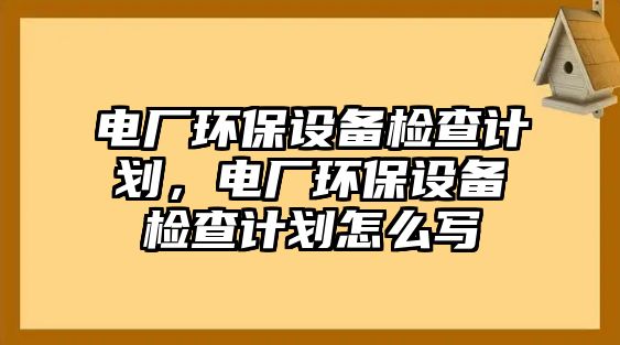 電廠環(huán)保設(shè)備檢查計(jì)劃，電廠環(huán)保設(shè)備檢查計(jì)劃怎么寫