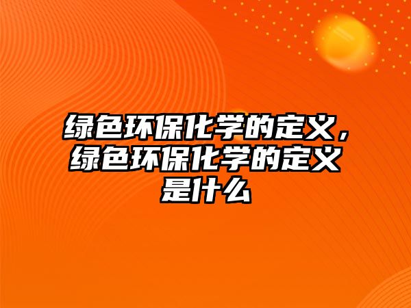 綠色環(huán)保化學(xué)的定義，綠色環(huán)保化學(xué)的定義是什么