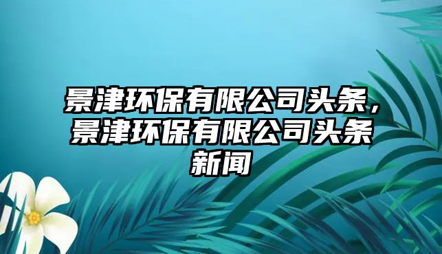 景津環(huán)保有限公司頭條，景津環(huán)保有限公司頭條新聞