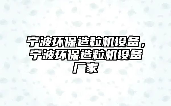 寧波環(huán)保造粒機設(shè)備，寧波環(huán)保造粒機設(shè)備廠家