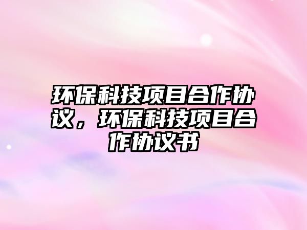 環(huán)保科技項(xiàng)目合作協(xié)議，環(huán)?？萍柬?xiàng)目合作協(xié)議書