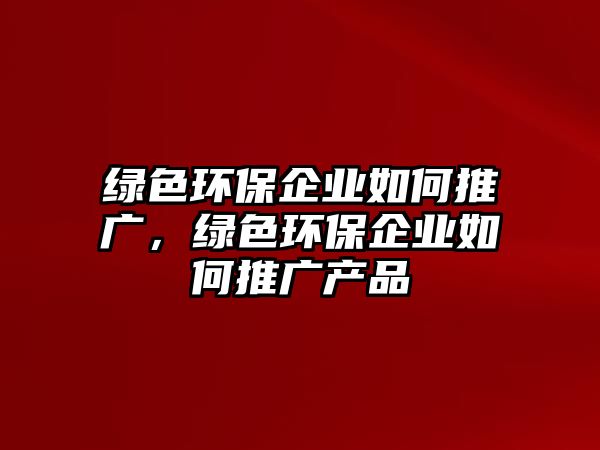 綠色環(huán)保企業(yè)如何推廣，綠色環(huán)保企業(yè)如何推廣產(chǎn)品