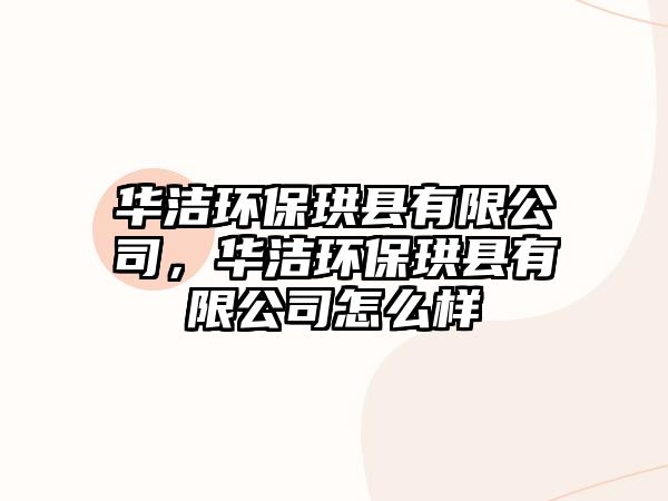 華潔環(huán)保珙縣有限公司，華潔環(huán)保珙縣有限公司怎么樣