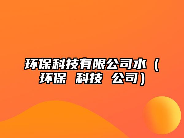 環(huán)保科技有限公司水（環(huán)保 科技 公司）