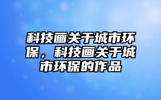 科技畫關(guān)于城市環(huán)保，科技畫關(guān)于城市環(huán)保的作品