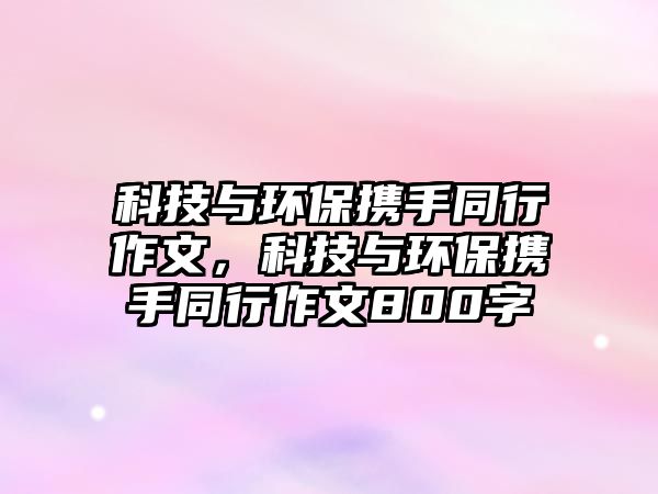 科技與環(huán)保攜手同行作文，科技與環(huán)保攜手同行作文800字