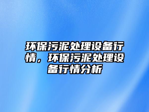 環(huán)保污泥處理設備行情，環(huán)保污泥處理設備行情分析