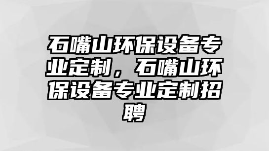 石嘴山環(huán)保設備專業(yè)定制，石嘴山環(huán)保設備專業(yè)定制招聘