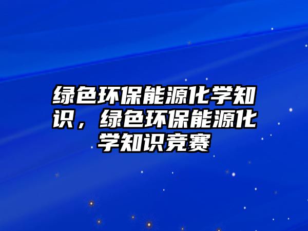 綠色環(huán)保能源化學知識，綠色環(huán)保能源化學知識競賽