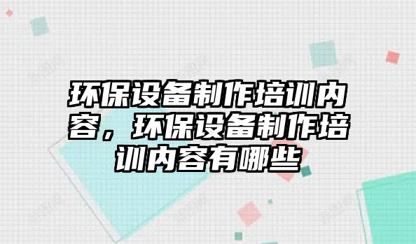 環(huán)保設(shè)備制作培訓內(nèi)容，環(huán)保設(shè)備制作培訓內(nèi)容有哪些