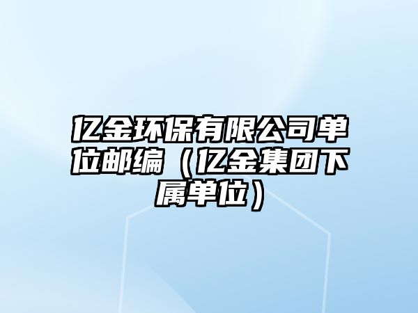 億金環(huán)保有限公司單位郵編（億金集團(tuán)下屬單位）