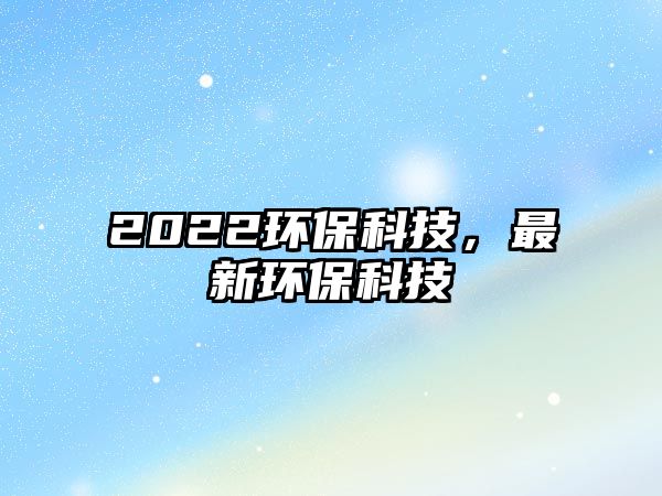 2022環(huán)?？萍迹钚颅h(huán)?？萍?/> 
									</a>
									<h4 class=