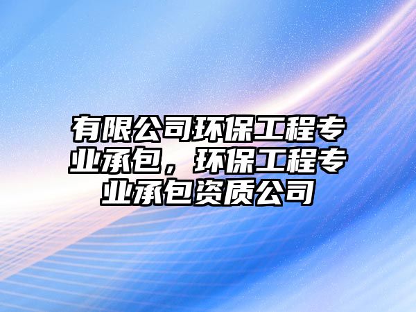 有限公司環(huán)保工程專業(yè)承包，環(huán)保工程專業(yè)承包資質(zhì)公司