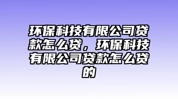 環(huán)保科技有限公司貸款怎么貸，環(huán)?？萍加邢薰举J款怎么貸的