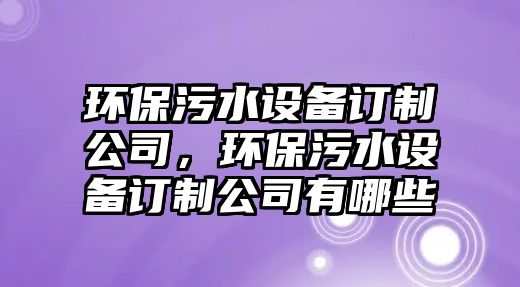 環(huán)保污水設(shè)備訂制公司，環(huán)保污水設(shè)備訂制公司有哪些