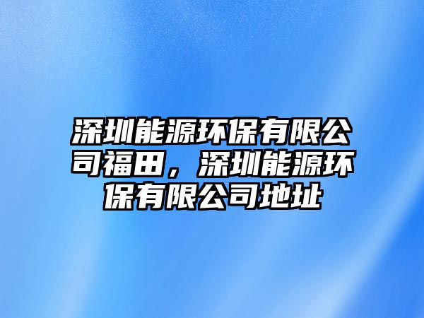 深圳能源環(huán)保有限公司福田，深圳能源環(huán)保有限公司地址