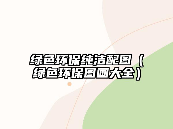 綠色環(huán)保純潔配圖（綠色環(huán)保圖畫(huà)大全）