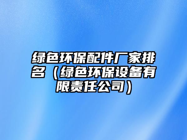 綠色環(huán)保配件廠家排名（綠色環(huán)保設(shè)備有限責(zé)任公司）