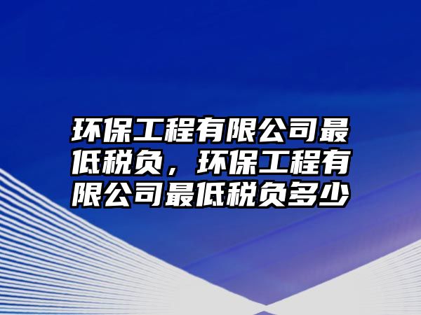 環(huán)保工程有限公司最低稅負，環(huán)保工程有限公司最低稅負多少